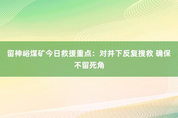 留神峪煤矿今日救援重点：对井下反复搜救 确保不留死角