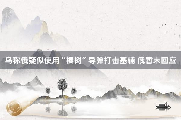 乌称俄疑似使用“榛树”导弹打击基辅 俄暂未回应