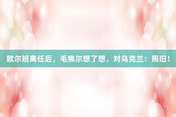 欧尔班离任后，毛焦尔想了想，对乌克兰：照旧！
