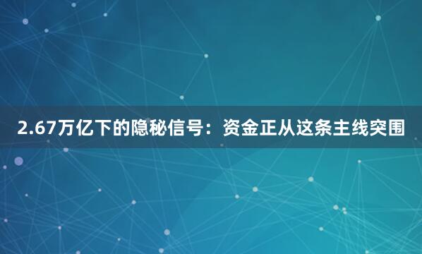 2.67万亿下的隐秘信号：资金正从这条主线突围