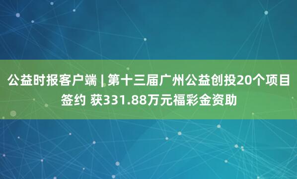 公益时报客户端 | 第十三届广州公益创投20个项目签约 获331.88万元福彩金资助