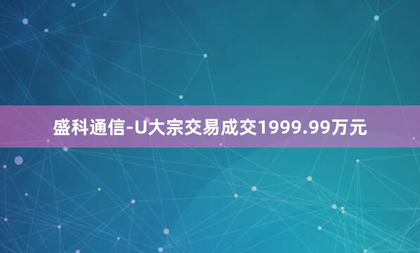 盛科通信-U大宗交易成交1999.99万元