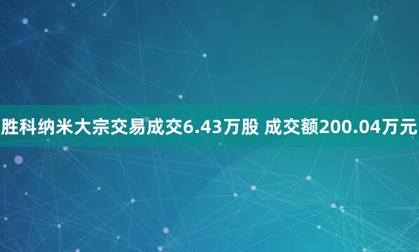 胜科纳米大宗交易成交6.43万股 成交额200.04万元