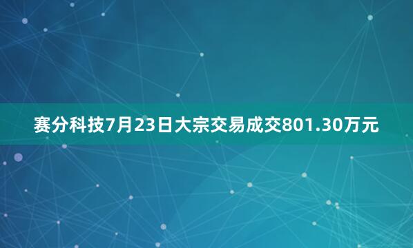 赛分科技7月23日大宗交易成交801.30万元
