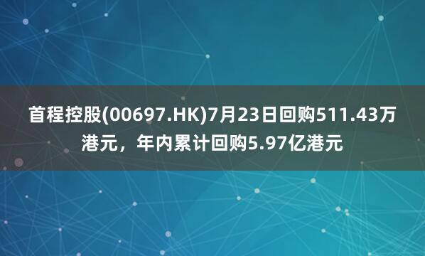 首程控股(00697.HK)7月23日回购511.43万港元，年内累计回购5.97亿港元
