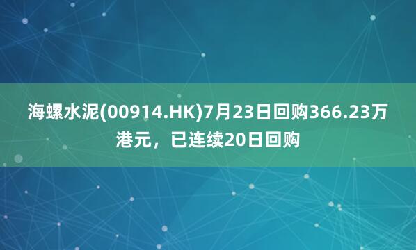 海螺水泥(00914.HK)7月23日回购366.23万港元，已连续20日回购