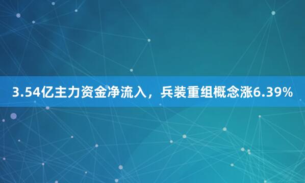 3.54亿主力资金净流入，兵装重组概念涨6.39%