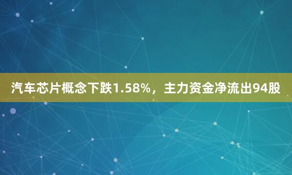 汽车芯片概念下跌1.58%，主力资金净流出94股