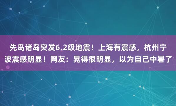 先岛诸岛突发6.2级地震！上海有震感，杭州宁波震感明显！网友：晃得很明显，以为自己中暑了