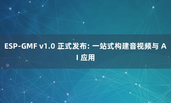 ESP-GMF v1.0 正式发布: 一站式构建音视频与 AI 应用