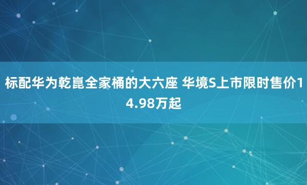 标配华为乾崑全家桶的大六座 华境S上市限时售价14.98万起