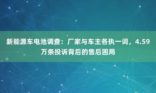 新能源车电池调查：厂家与车主各执一词，4.59万条投诉背后的售后困局