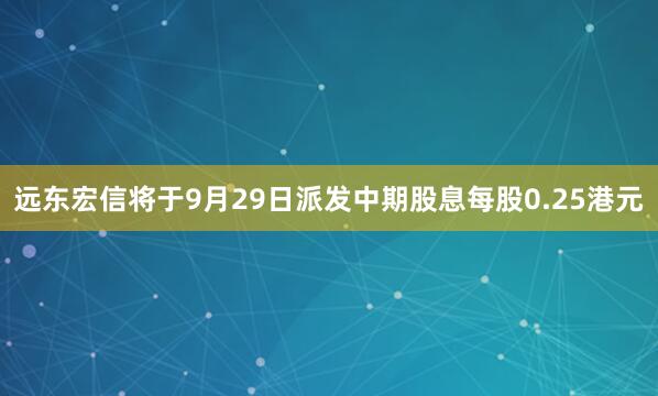 远东宏信将于9月29日派发中期股息每股0.25港元