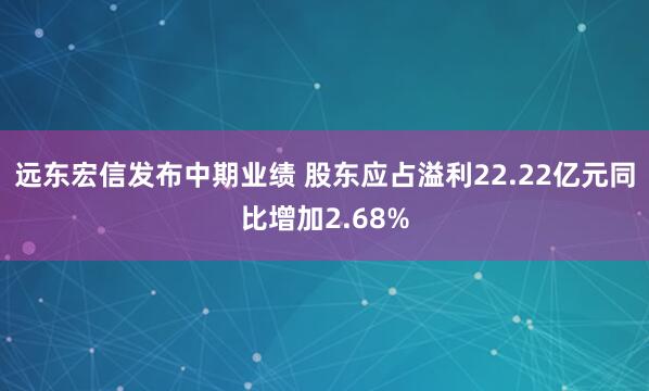 远东宏信发布中期业绩 股东应占溢利22.22亿元同比增加2.68%