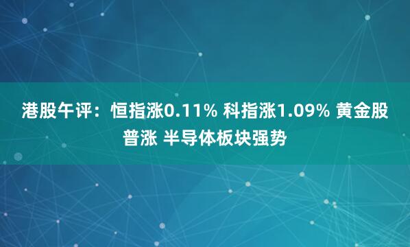 港股午评：恒指涨0.11% 科指涨1.09% 黄金股普涨 半导体板块强势