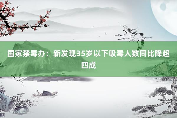 国家禁毒办：新发现35岁以下吸毒人数同比降超四成