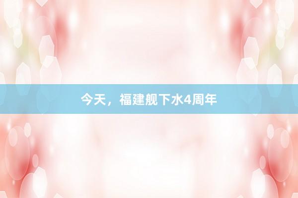 今天，福建舰下水4周年