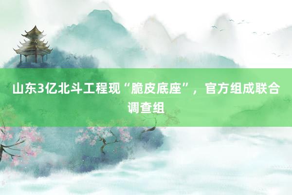 山东3亿北斗工程现“脆皮底座”，官方组成联合调查组