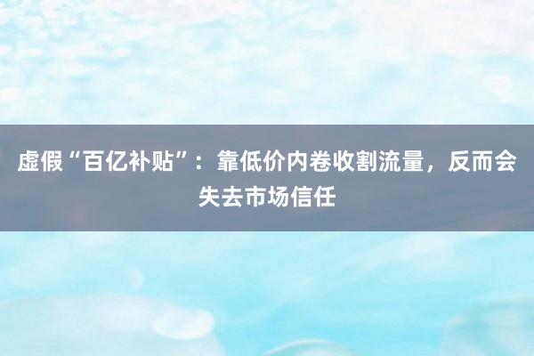 虚假“百亿补贴”：靠低价内卷收割流量，反而会失去市场信任
