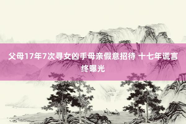 父母17年7次寻女凶手母亲假意招待 十七年谎言终曝光