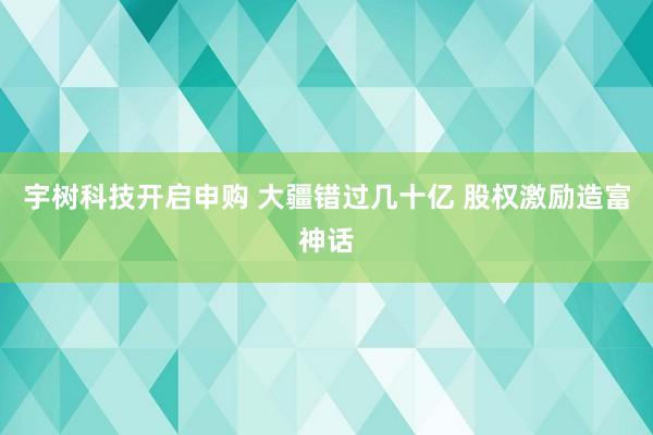 宇树科技开启申购 大疆错过几十亿 股权激励造富神话
