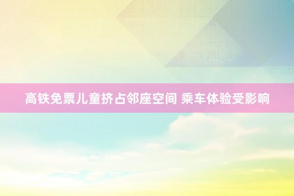 高铁免票儿童挤占邻座空间 乘车体验受影响