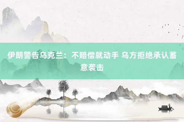 伊朗警告乌克兰:不赔偿就动手 乌方拒绝承认蓄意袭击