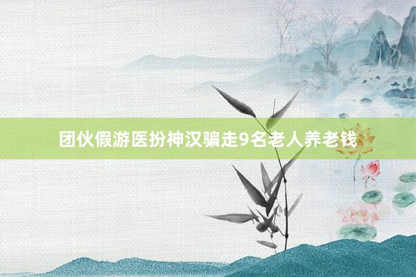 团伙假游医扮神汉骗走9名老人养老钱
