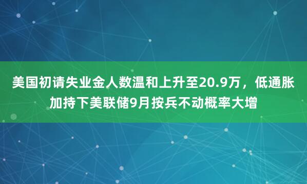 美国初请失业金人数温和上升至20.9万，低通胀加持下美联储9月按兵不动概率大增