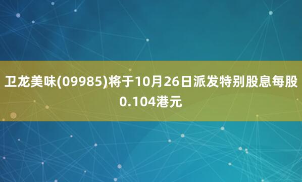 卫龙美味(09985)将于10月26日派发特别股息每股0.104港元