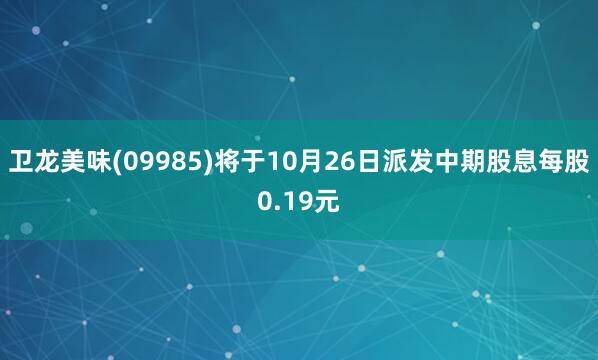 卫龙美味(09985)将于10月26日派发中期股息每股0.19元