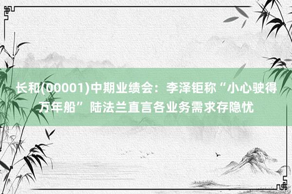 长和(00001)中期业绩会：李泽钜称“小心驶得万年船” 陆法兰直言各业务需求存隐忧
