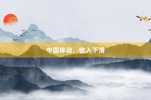 中国移动，收入下滑