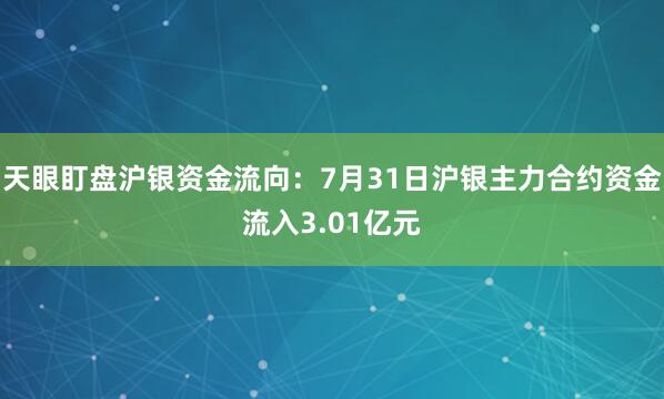 天眼盯盘沪银资金流向：7月31日沪银主力合约资金流入3.01亿元