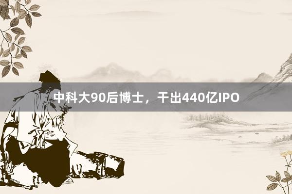 中科大90后博士，干出440亿IPO