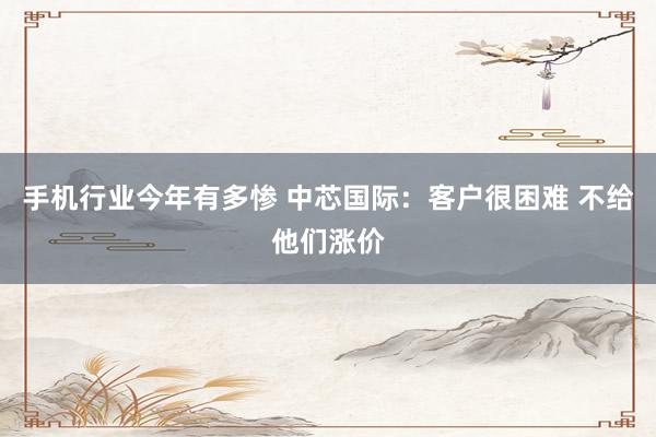 手机行业今年有多惨 中芯国际：客户很困难 不给他们涨价