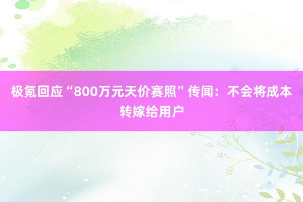 极氪回应“800万元天价赛照”传闻：不会将成本转嫁给用户