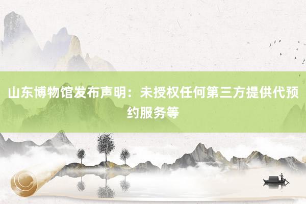 山东博物馆发布声明：未授权任何第三方提供代预约服务等