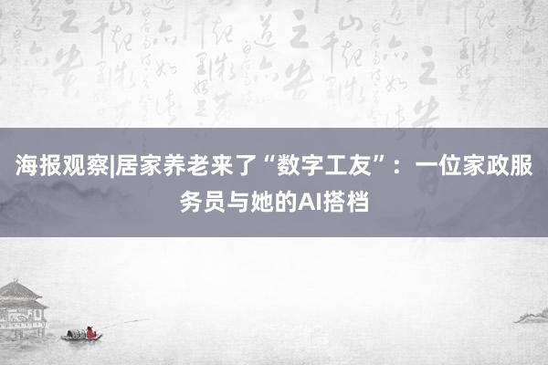 海报观察|居家养老来了“数字工友”：一位家政服务员与她的AI搭档