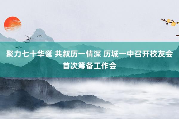 聚力七十华诞 共叙历一情深 历城一中召开校友会首次筹备工作会