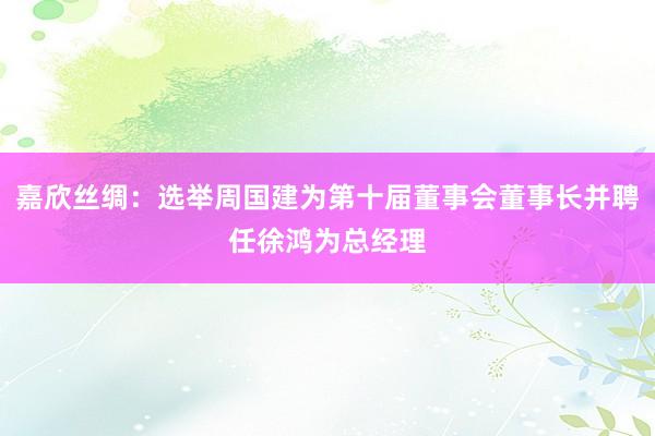 嘉欣丝绸：选举周国建为第十届董事会董事长并聘任徐鸿为总经理