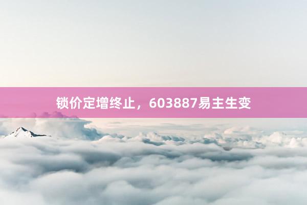 锁价定增终止，603887易主生变