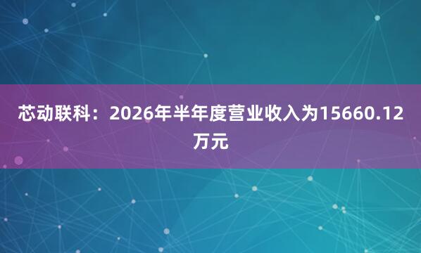 芯动联科：2026年半年度营业收入为15660.12万元