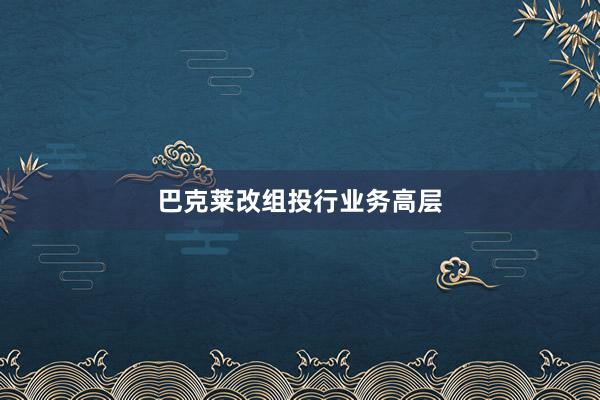 巴克莱改组投行业务高层