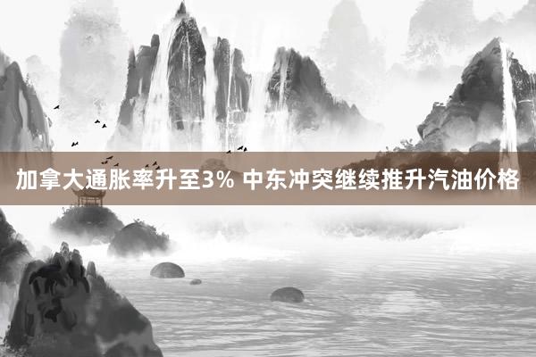 加拿大通胀率升至3% 中东冲突继续推升汽油价格