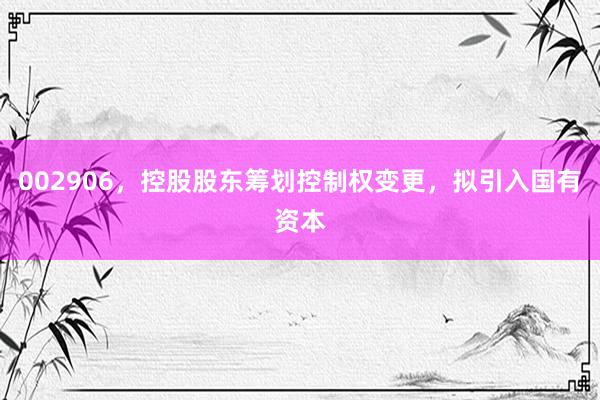 002906，控股股东筹划控制权变更，拟引入国有资本