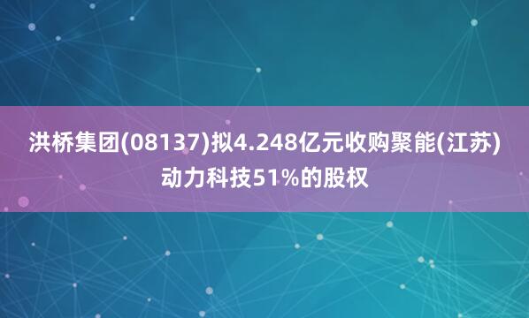洪桥集团(08137)拟4.248亿元收购聚能(江苏)动力科技51%的股权