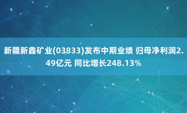 新疆新鑫矿业(03833)发布中期业绩 归母净利润2.49亿元 同比增长248.13%