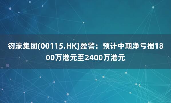 钧濠集团(00115.HK)盈警：预计中期净亏损1800万港元至2400万港元