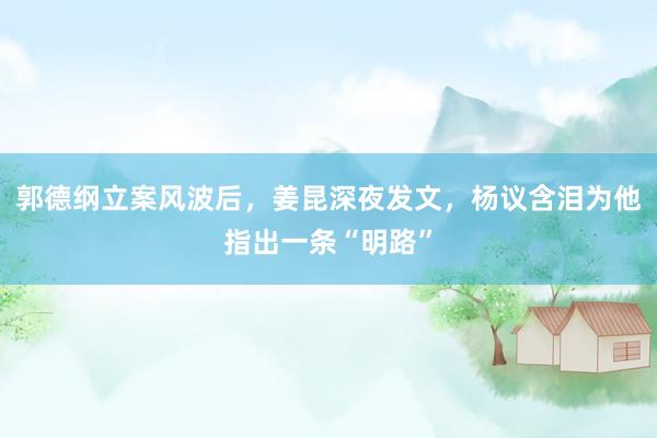 郭德纲立案风波后，姜昆深夜发文，杨议含泪为他指出一条“明路”